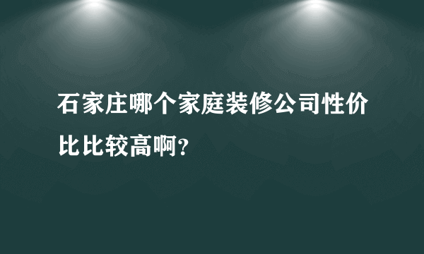 石家庄哪个家庭装修公司性价比比较高啊？