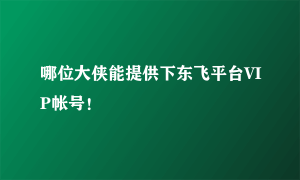 哪位大侠能提供下东飞平台VIP帐号！