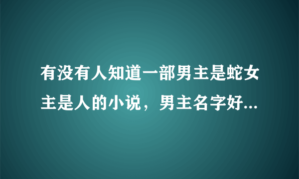 有没有人知道一部男主是蛇女主是人的小说，男主名字好像有刘和星的小说。太想找回来了！急急急！