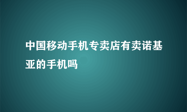 中国移动手机专卖店有卖诺基亚的手机吗