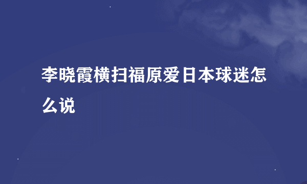 李晓霞横扫福原爱日本球迷怎么说