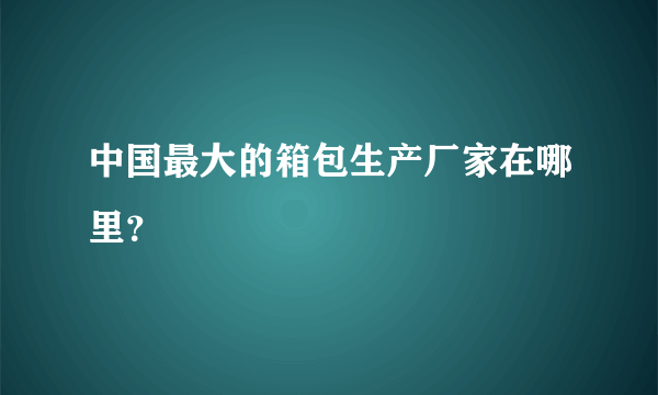 中国最大的箱包生产厂家在哪里？