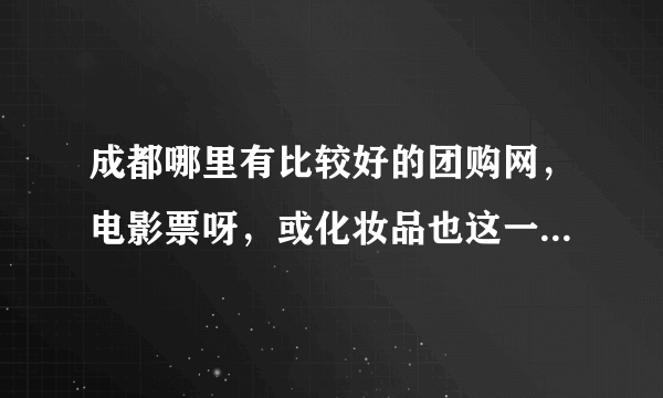 成都哪里有比较好的团购网，电影票呀，或化妆品也这一类的。要很是优惠的那种。呵呵