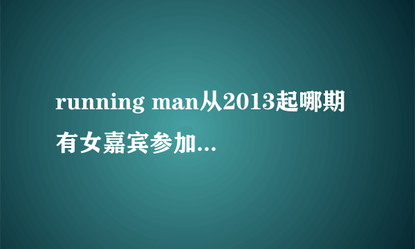 running man从2013起哪期有女嘉宾参加撕名牌对决