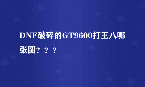 DNF破碎的GT9600打王八哪张图？？？