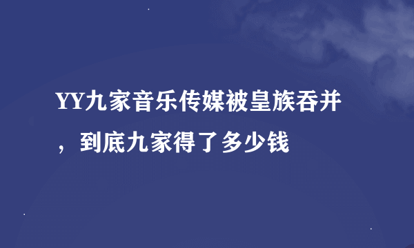 YY九家音乐传媒被皇族吞并，到底九家得了多少钱