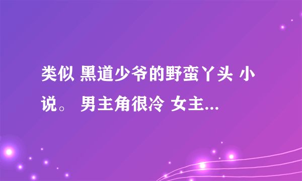 类似 黑道少爷的野蛮丫头 小说。 男主角很冷 女主角特别 情节虐一点 校园爱情