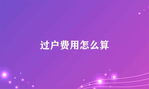 过户费用怎么算