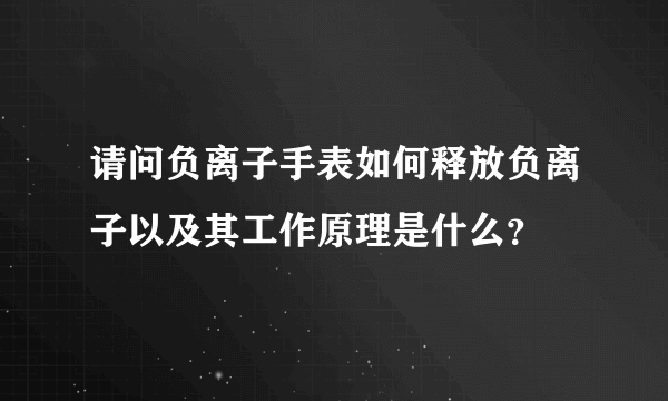 请问负离子手表如何释放负离子以及其工作原理是什么？