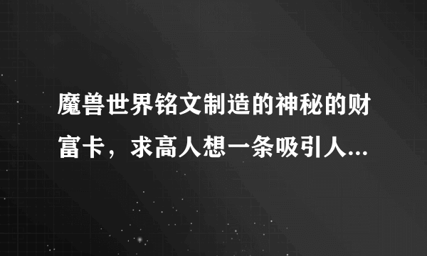 魔兽世界铭文制造的神秘的财富卡，求高人想一条吸引人的广告~~