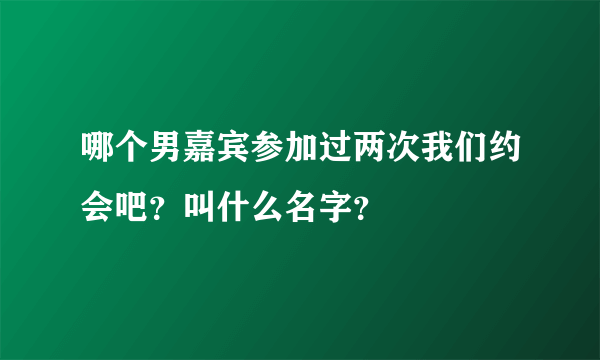 哪个男嘉宾参加过两次我们约会吧？叫什么名字？