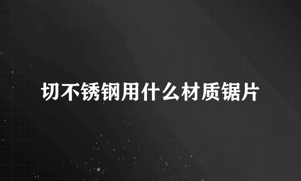 切不锈钢用什么材质锯片