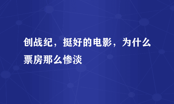 创战纪，挺好的电影，为什么票房那么惨淡