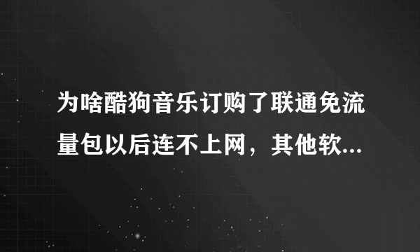 为啥酷狗音乐订购了联通免流量包以后连不上网，其他软件都可以