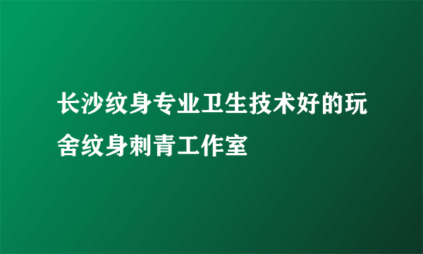 长沙纹身专业卫生技术好的玩舍纹身刺青工作室