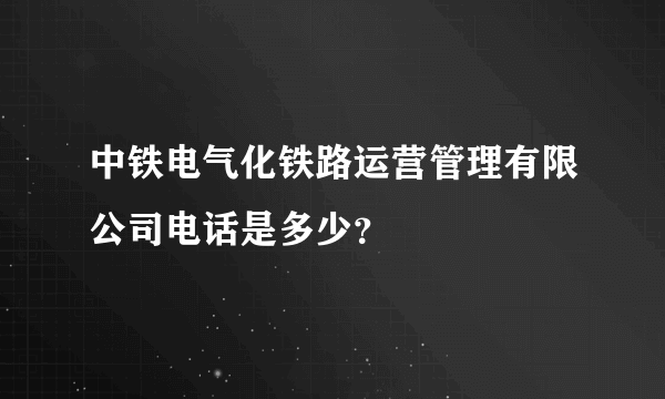 中铁电气化铁路运营管理有限公司电话是多少？