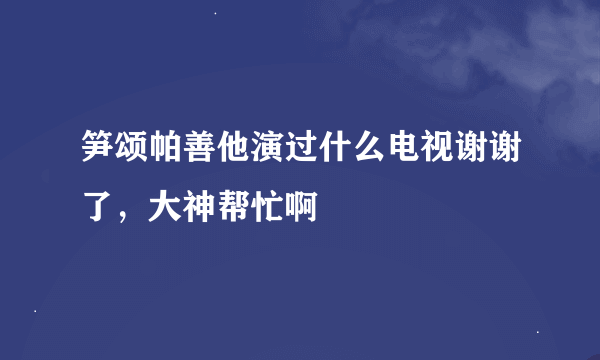 笋颂帕善他演过什么电视谢谢了，大神帮忙啊