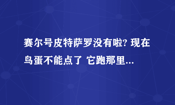 赛尔号皮特萨罗没有啦? 现在鸟蛋不能点了 它跑那里去了？怎么能打它 要等那个漩涡任务结束吗？