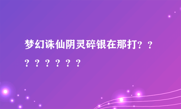 梦幻诛仙阴灵碎银在那打？？？？？？？？