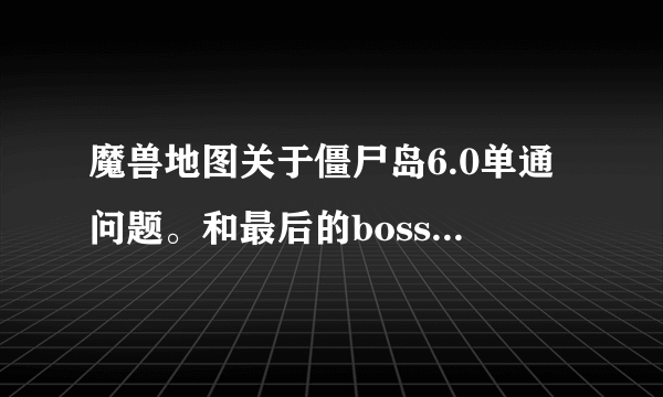 魔兽地图关于僵尸岛6.0单通问题。和最后的boss打能一点一点耗他血，我不会死，但是时间总是不够。