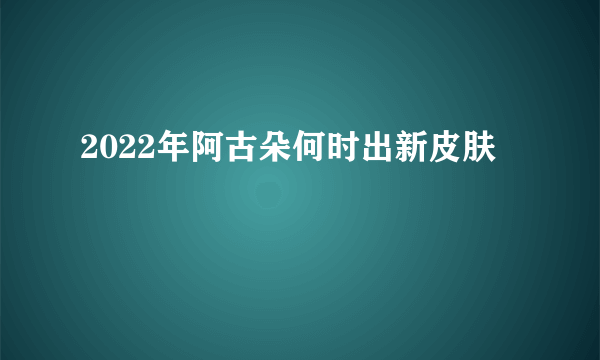 2022年阿古朵何时出新皮肤