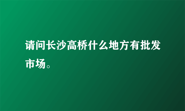 请问长沙高桥什么地方有批发市场。