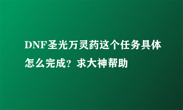 DNF圣光万灵药这个任务具体怎么完成？求大神帮助