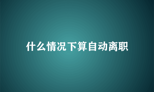 什么情况下算自动离职