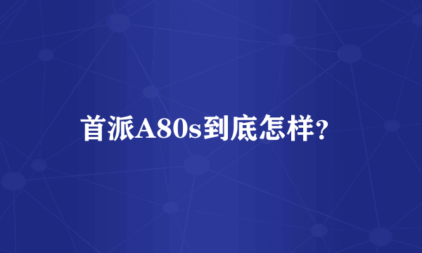 首派A80s到底怎样？