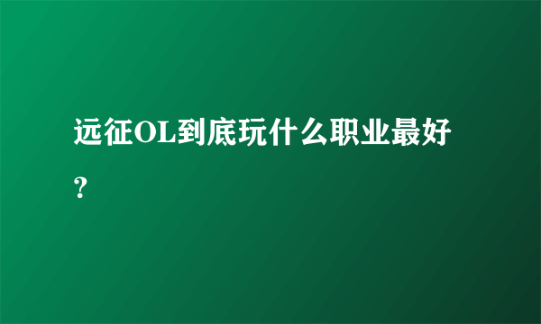 远征OL到底玩什么职业最好？