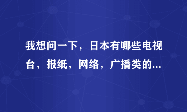 我想问一下，日本有哪些电视台，报纸，网络，广播类的媒体，希望知道的朋友说一下啦！谢谢！非常感谢！