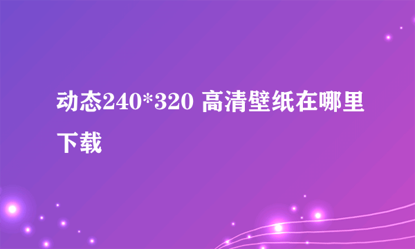 动态240*320 高清壁纸在哪里下载