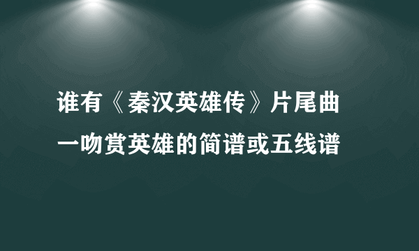 谁有《秦汉英雄传》片尾曲 一吻赏英雄的简谱或五线谱