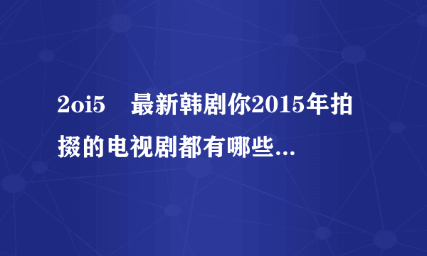 2oi5玍最新韩剧你2015年拍掇的电视剧都有哪些，谢谢！