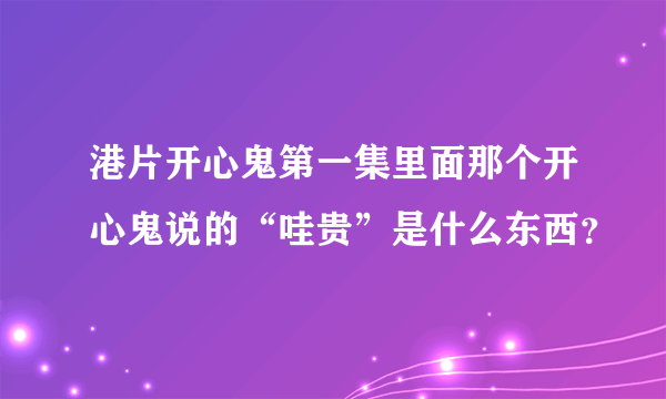 港片开心鬼第一集里面那个开心鬼说的“哇贵”是什么东西？