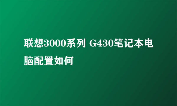 联想3000系列 G430笔记本电脑配置如何