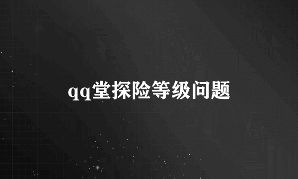 qq堂探险等级问题