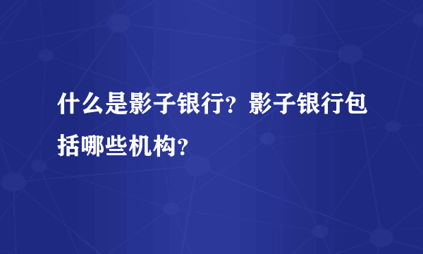 什么是影子银行？影子银行包括哪些机构？