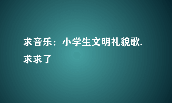 求音乐：小学生文明礼貌歌.求求了