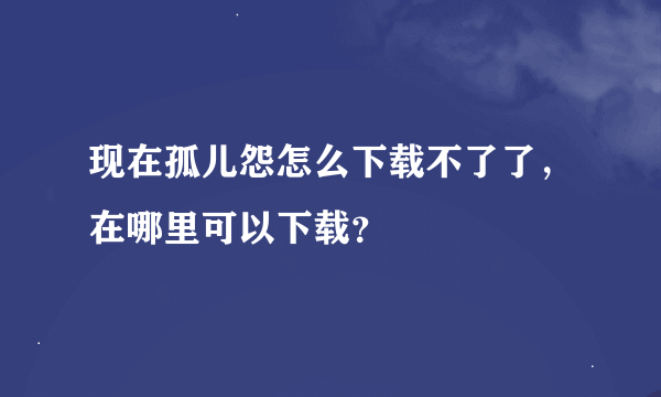 现在孤儿怨怎么下载不了了，在哪里可以下载？