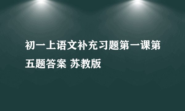 初一上语文补充习题第一课第五题答案 苏教版