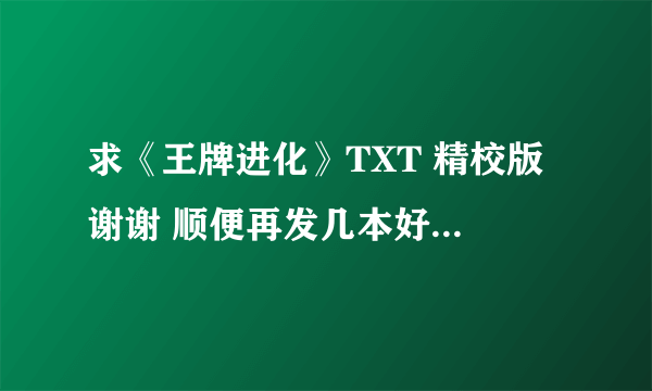 求《王牌进化》TXT 精校版 谢谢 顺便再发几本好看的 都市玄幻 异界 网游之类的小说 谢谢了