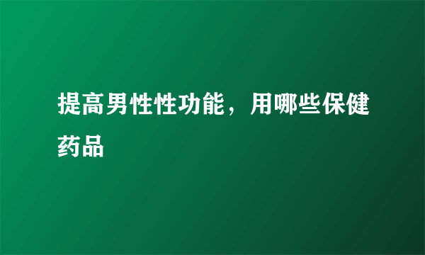 提高男性性功能，用哪些保健药品