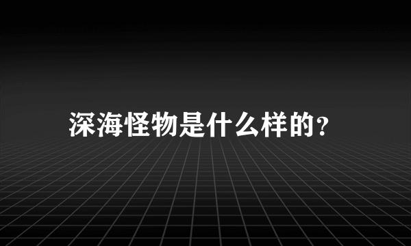 深海怪物是什么样的？