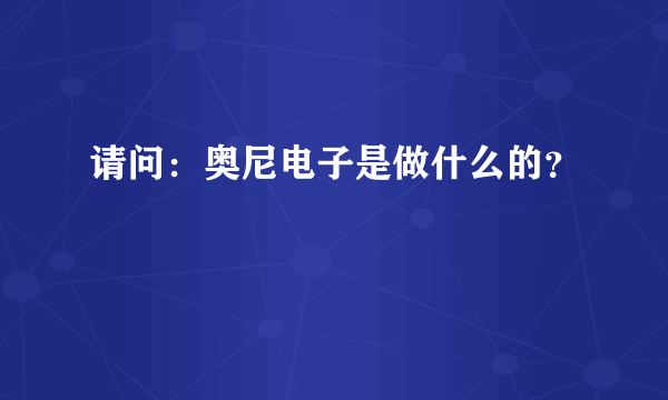 请问：奥尼电子是做什么的？