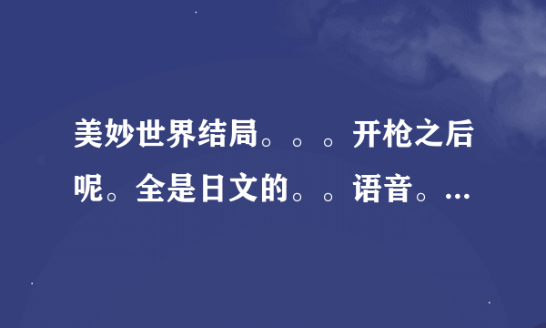 美妙世界结局。。。开枪之后呢。全是日文的。。语音。没听懂。。