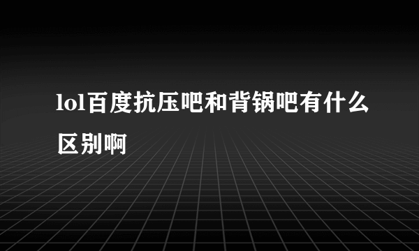 lol百度抗压吧和背锅吧有什么区别啊