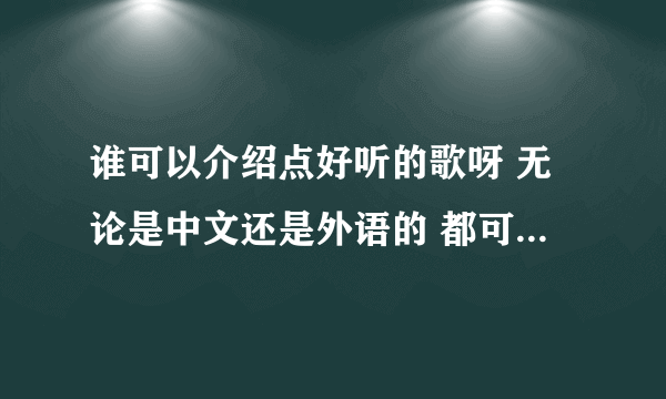 谁可以介绍点好听的歌呀 无论是中文还是外语的 都可以 谢谢