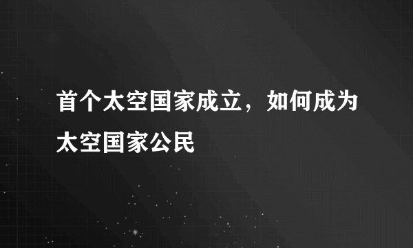 首个太空国家成立，如何成为太空国家公民