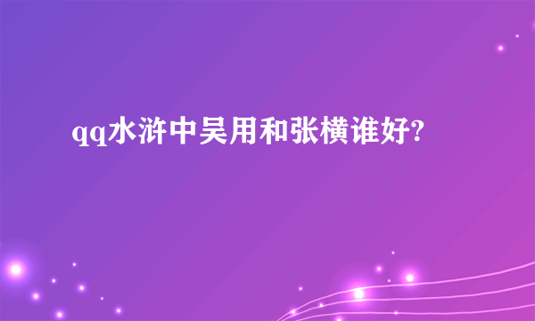 qq水浒中吴用和张横谁好?